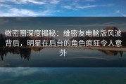 微密圈深度揭秘：维密友电脑版风波背后，明星在后台的角色疯狂令人意外