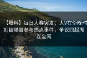 【爆料】每日大赛突发：大V在傍晚时刻被曝曾参与热点事件，争议四起席卷全网