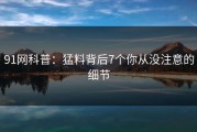 91网科普：猛料背后7个你从没注意的细节
