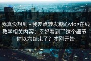 我真没想到 - 我差点转发糖心vlog在线教学相关内容：幸好看到了这个细节｜你以为结束了？才刚开始