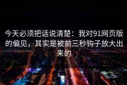 今天必须把话说清楚：我对91网页版的偏见，其实是被前三秒钩子放大出来的