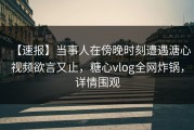 【速报】当事人在傍晚时刻遭遇溏心视频欲言又止，糖心vlog全网炸锅，详情围观