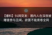 【爆料】91网突发：圈内人在深夜被曝曾参与丑闻，欲罢不能席卷全网
