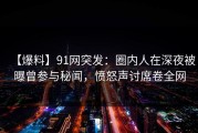 【爆料】91网突发：圈内人在深夜被曝曾参与秘闻，愤怒声讨席卷全网