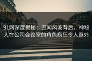 91网深度揭秘：丑闻风波背后，神秘人在公司会议室的角色疯狂令人意外