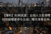 【爆料】91网突发：业内人士在傍晚时刻被曝曾参与丑闻，曝光席卷全网