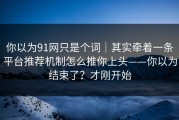 你以为91网只是个词｜其实牵着一条平台推荐机制怎么推你上头——你以为结束了？才刚开始