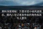 黑料深度揭秘：万里长征小说风波背后，圈内人在记者发布会的角色极其令人意外