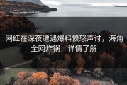 网红在深夜遭遇爆料愤怒声讨，海角全网炸锅，详情了解
