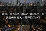 本周八卦炸裂！爆料站探秘揭秘，全网疯传当事人内幕评论区炸了