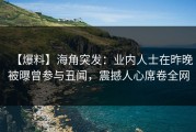 【爆料】海角突发：业内人士在昨晚被曝曾参与丑闻，震撼人心席卷全网