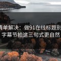 一张清单解决：做91在线标题别堆词：字幕节拍这三句式更自然