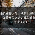 想省时间就看这条：把新91视频当工具用：弹幕开关做好，体验直接翻倍（别被误导）