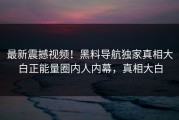最新震撼视频！黑料导航独家真相大白正能量圈内人内幕，真相大白