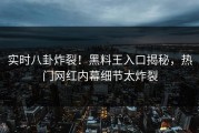 实时八卦炸裂！黑料王入口揭秘，热门网红内幕细节太炸裂