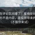 有人在评论区问爆了：蜜桃在线里最值钱的不是内容，是投放带来的复利（不服你来试）