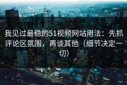 我见过最稳的51视频网站用法：先抓评论区氛围，再谈其他（细节决定一切）