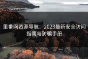 里番网资源导航：2023最新安全访问指南与防骗手册