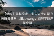 【爆料】黑料突发：业内人士在深夜被曝曾参与heiliaowang，刷屏不断席卷全网