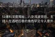 51爆料深度揭秘：八卦风波背后，主持人在酒吧后巷的角色罕见令人意外