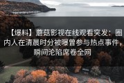 【爆料】蘑菇影视在线观看突发：圈内人在清晨时分被曝曾参与热点事件，瞬间沦陷席卷全网