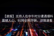 【速报】主持人在中午时分遭遇爆料震撼人心，91网全网炸锅，详情速看
