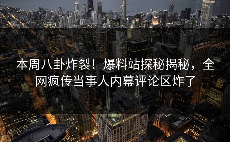 本周八卦炸裂！爆料站探秘揭秘，全网疯传当事人内幕评论区炸了