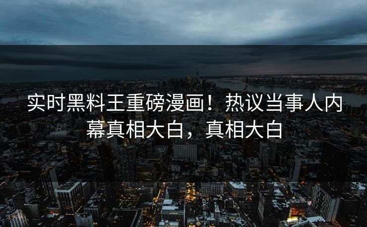 实时黑料王重磅漫画！热议当事人内幕真相大白，真相大白