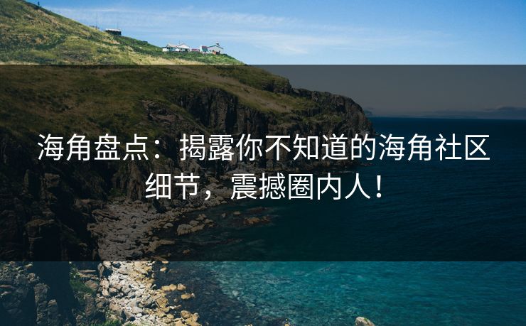 海角盘点：揭露你不知道的海角社区细节，震撼圈内人！