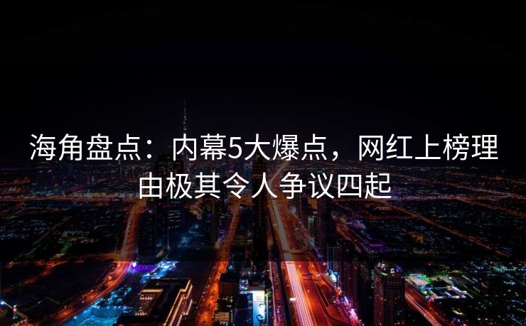 海角盘点：内幕5大爆点，网红上榜理由极其令人争议四起