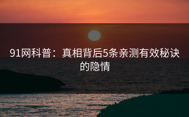 91网科普：真相背后5条亲测有效秘诀的隐情