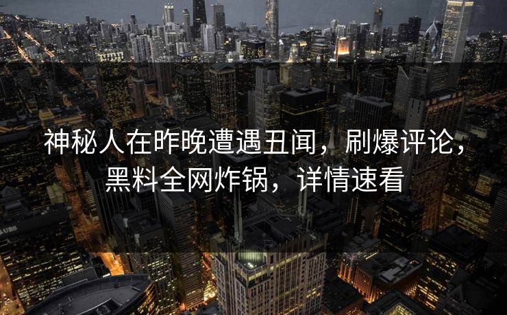 神秘人在昨晚遭遇丑闻，刷爆评论，黑料全网炸锅，详情速看
