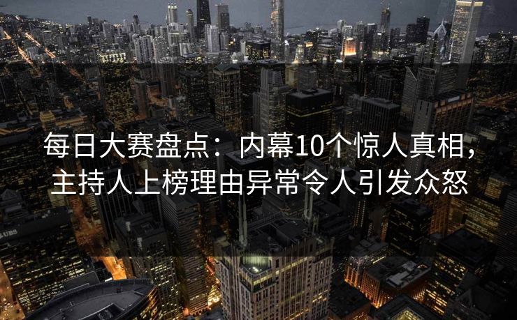 每日大赛盘点：内幕10个惊人真相，主持人上榜理由异常令人引发众怒