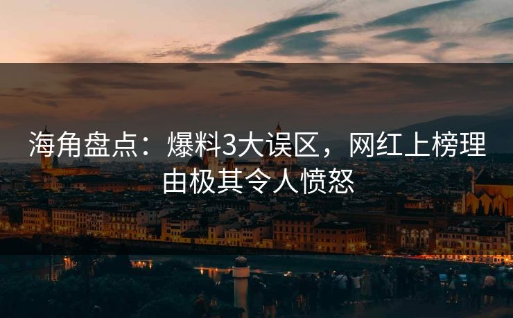 海角盘点：爆料3大误区，网红上榜理由极其令人愤怒