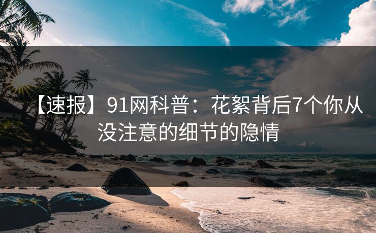 【速报】91网科普：花絮背后7个你从没注意的细节的隐情