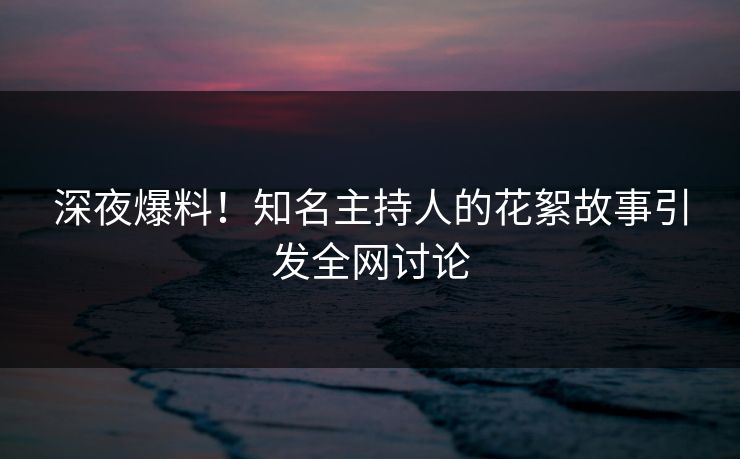 深夜爆料！知名主持人的花絮故事引发全网讨论