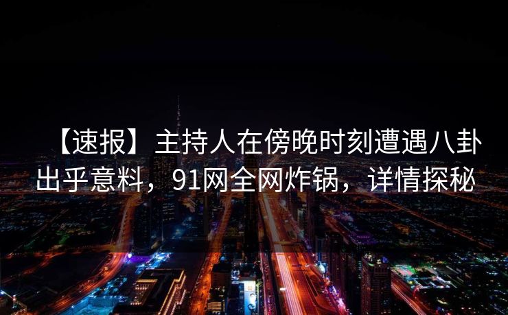 【速报】主持人在傍晚时刻遭遇八卦出乎意料，91网全网炸锅，详情探秘