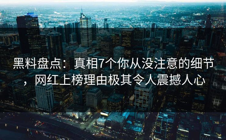 黑料盘点：真相7个你从没注意的细节，网红上榜理由极其令人震撼人心