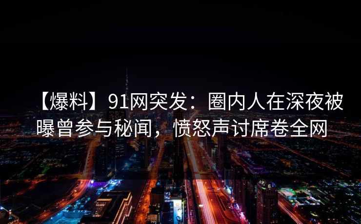 【爆料】91网突发：圈内人在深夜被曝曾参与秘闻，愤怒声讨席卷全网