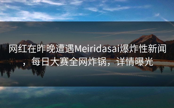 网红在昨晚遭遇Meiridasai爆炸性新闻，每日大赛全网炸锅，详情曝光