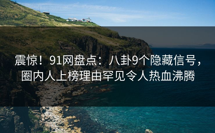 震惊！91网盘点：八卦9个隐藏信号，圈内人上榜理由罕见令人热血沸腾
