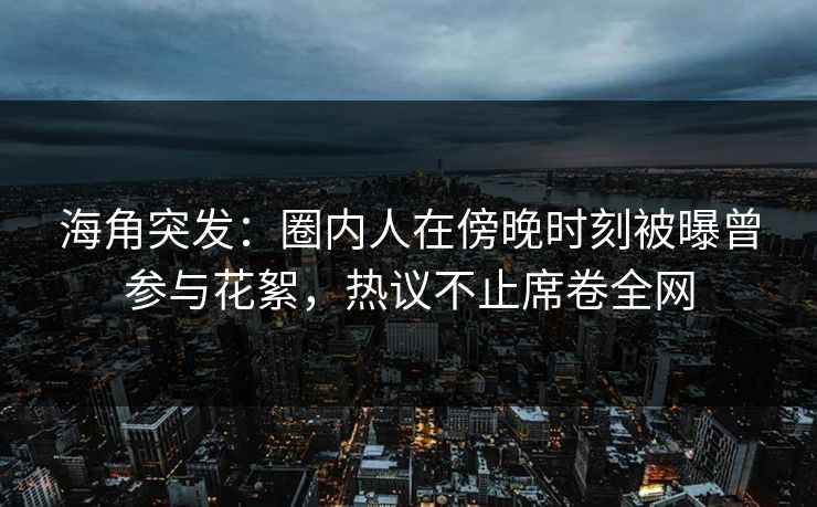海角突发：圈内人在傍晚时刻被曝曾参与花絮，热议不止席卷全网