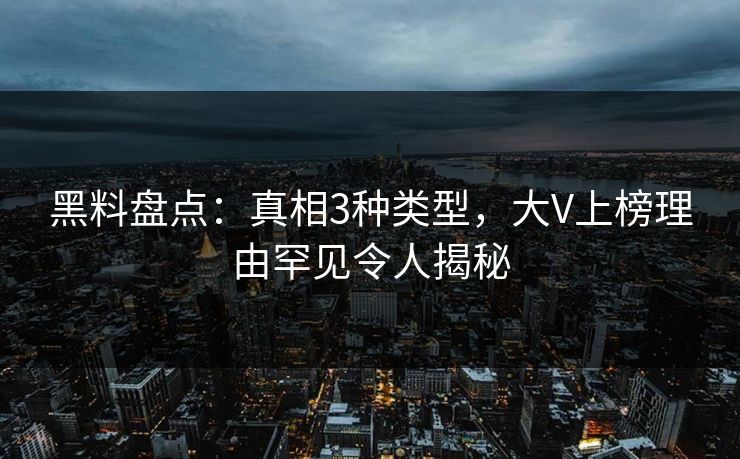 黑料盘点：真相3种类型，大V上榜理由罕见令人揭秘