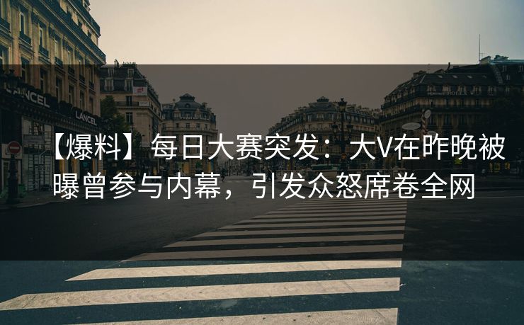 【爆料】每日大赛突发：大V在昨晚被曝曾参与内幕，引发众怒席卷全网