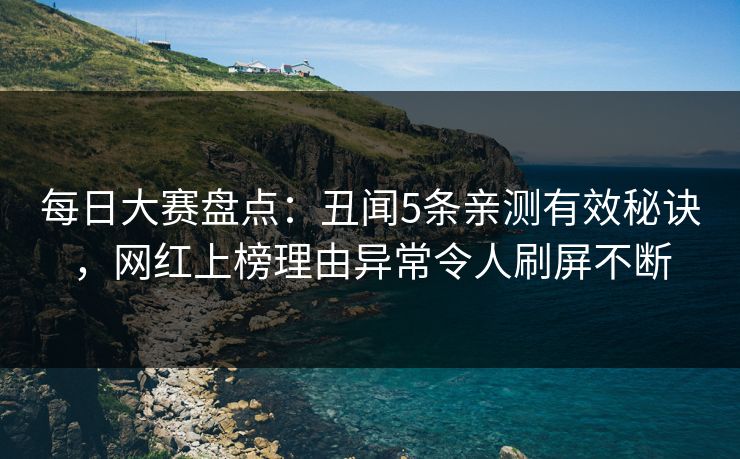 每日大赛盘点：丑闻5条亲测有效秘诀，网红上榜理由异常令人刷屏不断
