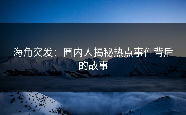 海角突发：圈内人揭秘热点事件背后的故事