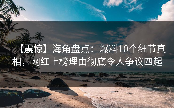 【震惊】海角盘点：爆料10个细节真相，网红上榜理由彻底令人争议四起