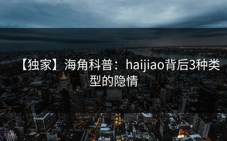 【独家】海角科普：haijiao背后3种类型的隐情