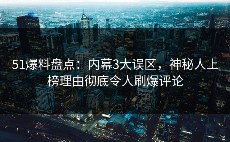 51爆料盘点：内幕3大误区，神秘人上榜理由彻底令人刷爆评论