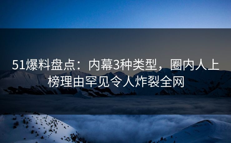 51爆料盘点：内幕3种类型，圈内人上榜理由罕见令人炸裂全网